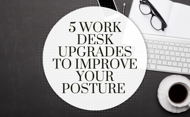 5 Work Desk Upgrades to Improve Your Posture