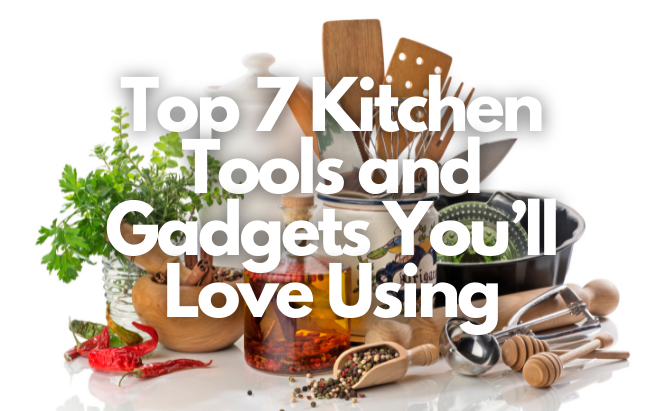 Top 7 Kitchen Tools and Gadgets You’ll Love Using